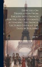 Exercises On Translation From English Into French for the Use of Students Attending the French Lectures Given at the Taylor Building 