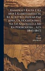 Kanawai I Kauia E Ka Moi E Kamehameha Iii, Ke Alii O Ko Hawaii Pae Aina, Ua Hooholoia E Na 'lii Ahaolelo a Me Ka Poeikohoia ... A.D. [1845-1847]