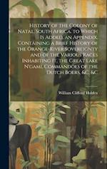 History of the Colony of Natal, South Africa. to Which Is Added, an Appendix, Containing a Brief History of the Orange-River Sovereignty and of the Va