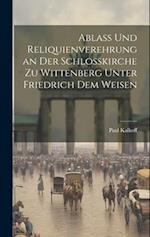 Ablass Und Reliquienverehrung an Der Schlosskirche Zu Wittenberg Unter Friedrich Dem Weisen