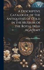 A Descriptive Catalogue of the Antiquities of Gold in the Museum of the Royal Irish Academy 