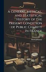 A General, Medical, and Statistical History of the Present Condition of Public Charity in France 