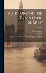 A History of the County of Surrey: Comprising Every Object of Topographical, Geological, Or Historical Interest; Volume 1 