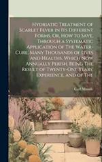 Hydriatic Treatment of Scarlet Fever in Its Different Forms, Or, How to Save, Through a Systematic Application of The Water-Cure, Many Thousands of Li