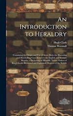 An Introduction to Heraldry: Containing the Origin and Use of Arms; Rules for Blazoning and Marshalling Coat Armours; the English and Scottish Regalia
