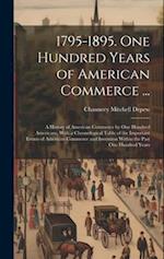 1795-1895. One Hundred Years of American Commerce ...: A History of American Commerce by One Hundred Americans, With a Chronological Table of the Impo
