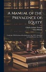 A Manual of the Prevalence of Equity: Under the 25Th Section of the Judicature Act, 1873, Amended by the Judicature Act, 1875 