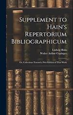 Supplement to Hain's Repertorium Bibliographicum: Or, Collections Toward a New Edition of That Work 