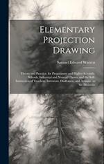 Elementary Projection Drawing: Theory and Practice. for Preparatory and Higher Scientific Schools, Industrial and Normal Classes; and the Self-Instruc