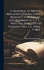 A Memorial of Brevet Brigadier General Lewis Benedict, Colonel of 162D Regiment N. Y. V. I., Who Fell in Battle at Pleasant Hill, La., April 9, 1864 
