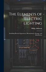 The Elements of Electric Lighting: Including Electric Generation, Measurement, Storage, and Distribution 