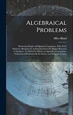 Algebraical Problems: Producing Simple and Quadratic Equations, With Their Solutions, Designed As an Introduction to the Higher Branches of Analytics 