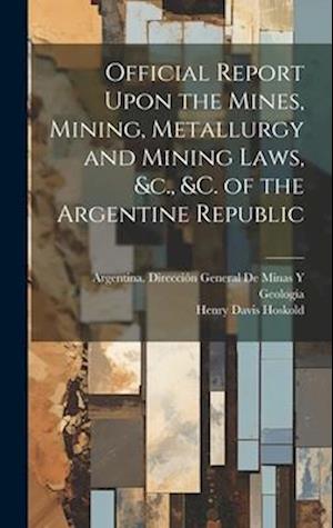 Official Report Upon the Mines, Mining, Metallurgy and Mining Laws, &c., &c. of the Argentine Republic
