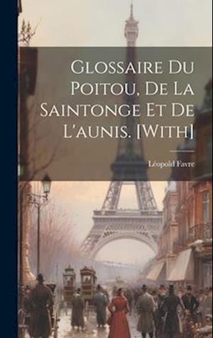 Glossaire Du Poitou, De La Saintonge Et De L'aunis. [With]