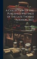 A Collection of the Published Writings of the Late Thomas Addison, M.D.: Physician to Guy's Hospital 
