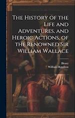 The History of the Life and Adventures, and Heroic Actions, of the Renowned Sir William Wallace 
