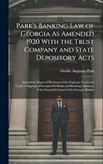 Park's Banking Law of Georgia As Amended 1920 With the Trust Company and State Depository Acts: Annotated. Digest of Decisions of the Supreme Court an