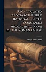 Recapitulated Apostasy the True Rationale of the Concealed Apocalyptic Name of the Roman Empire 