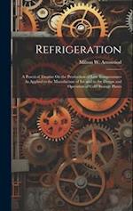 Refrigeration: A Practical Treatise On the Production of Low Temperatures As Applied to the Manufacture of Ice and to the Design and Operation of Cold