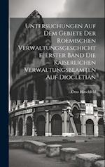 Untersuchungen auf dem Gebiete der roemischen Verwaltungsgeschichte, Erster Band Die kaiserlichen Verwaltungsbeamten auf Diocletian