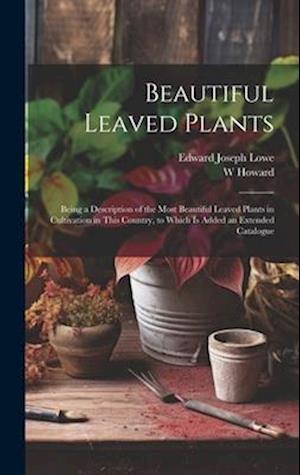 Beautiful Leaved Plants: Being a Description of the Most Beautiful Leaved Plants in Cultivation in This Country, to Which Is Added an Extended Catalog
