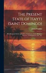 The Present State of Hayti (Saint Domingo): With Remarks On Its Agriculture, Commerce, Laws, Religion, Finances, and Population, Etc., Etc 