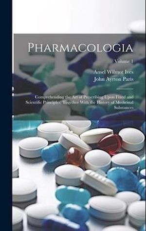 Pharmacologia: Comprehending the Art of Prescribing Upon Fixed and Scientific Principles; Together With the History of Medicinal Substances; Volume 1