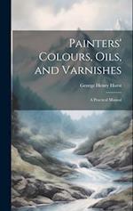 Painters' Colours, Oils, and Varnishes: A Practical Manual 
