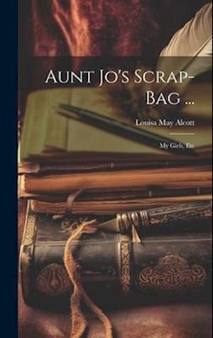 Aunt Jo's Scrap-Bag ...: My Girls, Etc