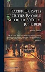 Tariff, Or Rates of Duties, Payable After the 30Th of June, 1828: On All Goods, Wares, and Merchandise, Imported Into the United States of America, in