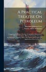 A Practical Treatise On Petroleum: Comprising Its Origin, Geology, Geographical Distribution, History, Chemistry, Mining, Technology, Uses and Transpo