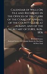 Calendar of Wills On File and Recorded in the Offices of the Clerk of the Court of Appeals, of the County Clerk at Albany, and of the Secretary of Sta