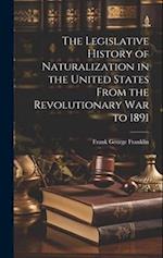 The Legislative History of Naturalization in the United States From the Revolutionary War to 1891 