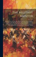The Military Mentor: Being a Series of Letters Recently Written by a General Officer to His Son On His Entering the Army, Comprising a Course of Elege
