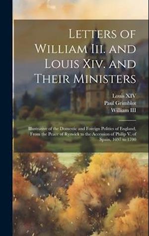 Letters of William Iii. and Louis Xiv. and Their Ministers: Illustrative of the Domestic and Foreign Politics of England, From the Peace of Ryswick to