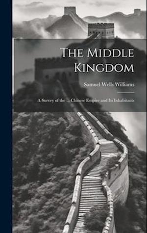 The Middle Kingdom: A Survey of the ... Chinese Empire and Its Inhabitants