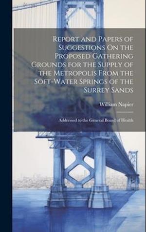 Report and Papers of Suggestions On the Proposed Gathering Grounds for the Supply of the Metropolis From the Soft-Water Springs of the Surrey Sands: A