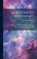 An Epitome of Astronomy,: With the New Discoveries: Including an Account of the Eidouranion, Or Transparent Orrery; (Invented by A. Walker) As Lecture
