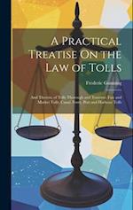 A Practical Treatise On the Law of Tolls: And Therein, of Tolls Thorough and Traverse; Fair and Market Tolls; Canal, Ferry, Port and Harbour Tolls 