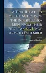 A True Relation of the Actions of the Inniskilling-Men, From Their First Taking Up of Arms in December 