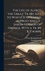 The Life of Alfred the Great, Tr. [By A.P.]. to Which Is Appended Alfred's Anglo-Saxon Version of Orosius, With a Tr. by B. Thorpe 