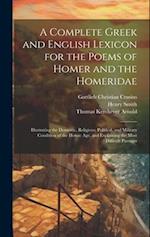 A Complete Greek and English Lexicon for the Poems of Homer and the Homeridae: Illustrating the Domestic, Religious, Political, and Military Condition