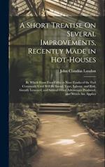 A Short Treatise On Several Improvements, Recently Made in Hot-Houses: By Which From Four-Fifths to Nine-Tenths of the Fuel Commonly Used Will Be Save