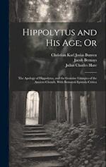 Hippolytus and His Age; Or: The Apology of Hippolytus, and the Genuine Liturgies of the Ancient Church. With Bernaysii Epistola Critica 