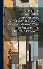 Report of Commission Appointed to Investigate the Waste of Coal Mining With the View to the Utilizing of Waste 