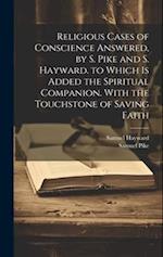 Religious Cases of Conscience Answered, by S. Pike and S. Hayward. to Which Is Added the Spiritual Companion. With the Touchstone of Saving Faith 