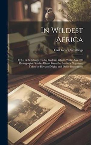 In Wildest Africa: By C. G. Schillings, Tr. by Frederic Whyte. With Over 300 Photographic Studies Direct From the Author's Negatives, Taken by Day and