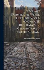 J.G. Seume's Sämmtliche Werke, Herausg. Von A. Wagner. 2E, Rechtmässige Gesammt-Ausg, Zweite Ausgabe