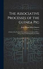 The Associative Processes of the Guinea Pig: A Study of the Psychical Development of an Animal With a Nervous System Well Medullated at Birth 