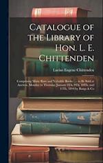 Catalogue of the Library of Hon. L. E. Chittenden: Comprising Many Rare and Valuable Books : ... to Be Sold at Auction, Monday to Thursday January 8Th